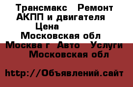 Трансмакс - Ремонт АКПП и двигателя › Цена ­ 1 000 - Московская обл., Москва г. Авто » Услуги   . Московская обл.